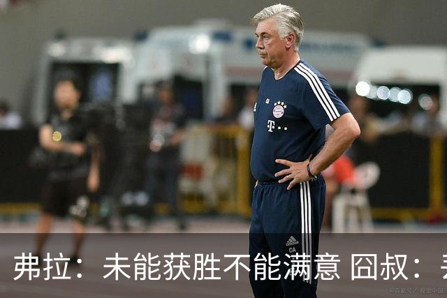 弗拉：未能获胜不能满意 囧叔：丢球是糟糕的错误