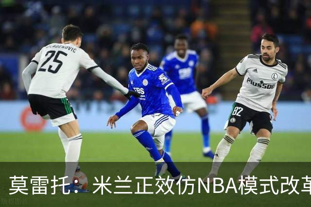 莫雷托：米兰正效仿NBA模式改革，希望创建类似NBA的组织管理结构